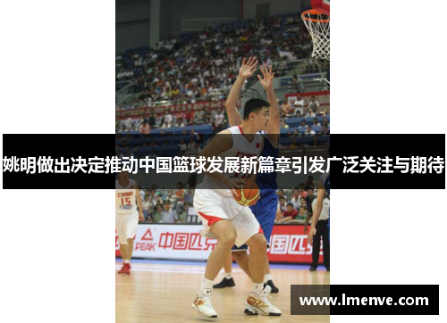 姚明做出决定推动中国篮球发展新篇章引发广泛关注与期待