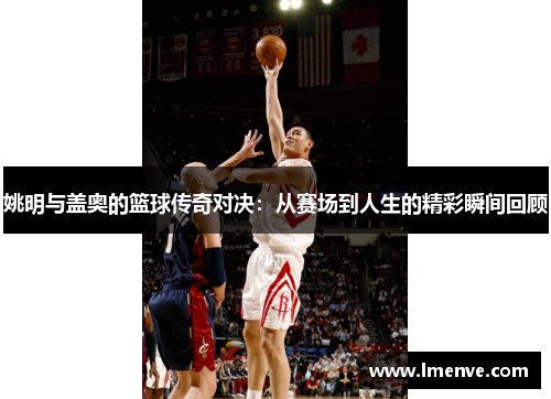 姚明与盖奥的篮球传奇对决：从赛场到人生的精彩瞬间回顾