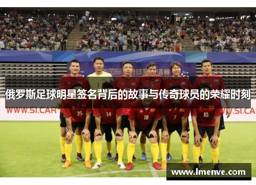 俄罗斯足球明星签名背后的故事与传奇球员的荣耀时刻