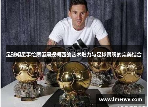 足球明星手绘魔笛展现梅西的艺术魅力与足球灵魂的完美结合