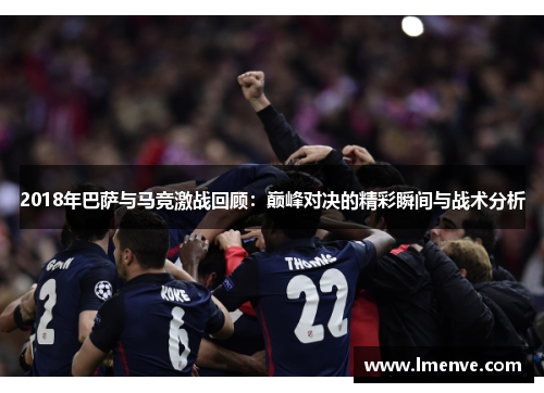 2018年巴萨与马竞激战回顾：巅峰对决的精彩瞬间与战术分析