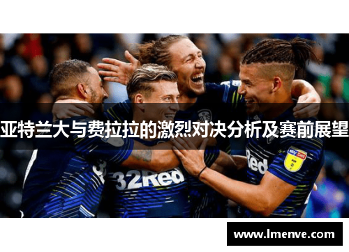 亚特兰大与费拉拉的激烈对决分析及赛前展望