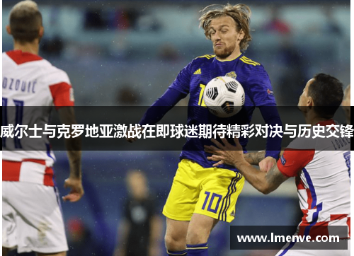威尔士与克罗地亚激战在即球迷期待精彩对决与历史交锋