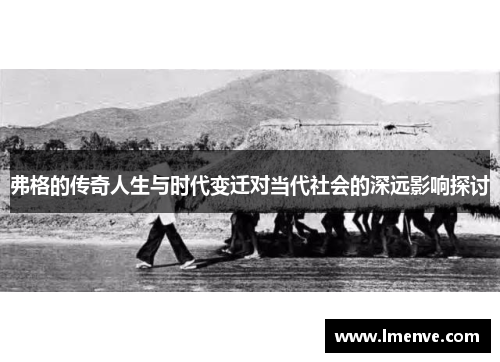 弗格的传奇人生与时代变迁对当代社会的深远影响探讨
