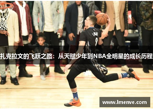扎克拉文的飞跃之路：从天赋少年到NBA全明星的成长历程