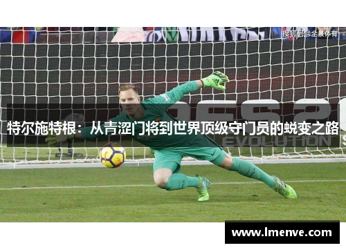 特尔施特根：从青涩门将到世界顶级守门员的蜕变之路
